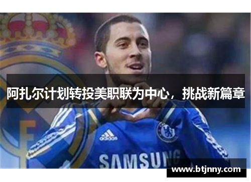 阿扎尔计划转投美职联为中心，挑战新篇章