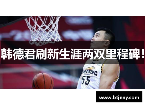 韩德君刷新生涯两双里程碑！